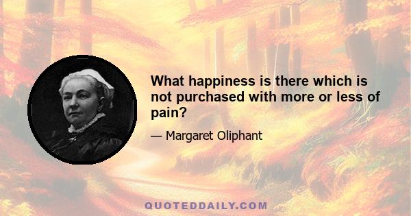 What happiness is there which is not purchased with more or less of pain?