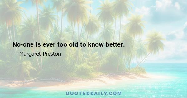 No-one is ever too old to know better.