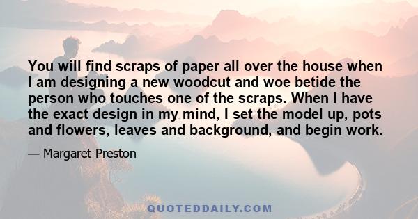 You will find scraps of paper all over the house when I am designing a new woodcut and woe betide the person who touches one of the scraps. When I have the exact design in my mind, I set the model up, pots and flowers,