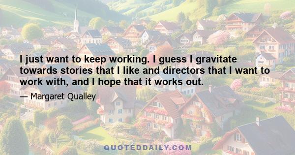 I just want to keep working. I guess I gravitate towards stories that I like and directors that I want to work with, and I hope that it works out.