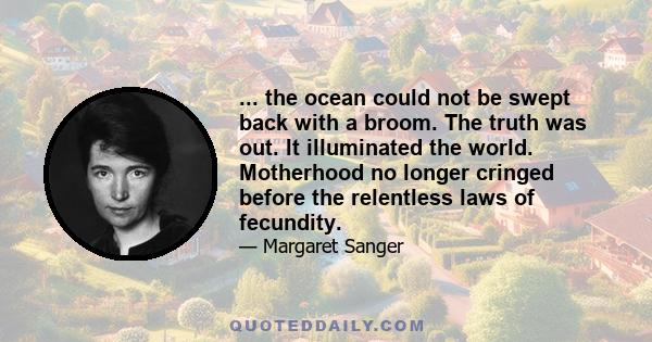 ... the ocean could not be swept back with a broom. The truth was out. It illuminated the world. Motherhood no longer cringed before the relentless laws of fecundity.