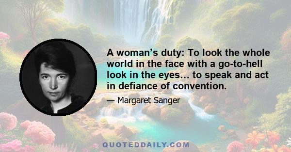 A woman’s duty: To look the whole world in the face with a go-to-hell look in the eyes… to speak and act in defiance of convention.