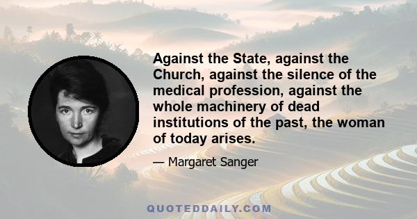 Against the State, against the Church, against the silence of the medical profession, against the whole machinery of dead institutions of the past, the woman of today arises.