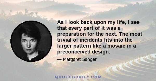 As I look back upon my life, I see that every part of it was a preparation for the next. The most trivial of incidents fits into the larger pattern like a mosaic in a preconceived design.