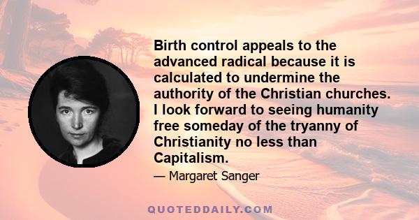 Birth control appeals to the advanced radical because it is calculated to undermine the authority of the Christian churches. I look forward to seeing humanity free someday of the tryanny of Christianity no less than