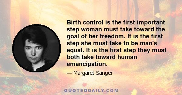 Birth control is the first important step woman must take toward the goal of her freedom. It is the first step she must take to be man's equal. It is the first step they must both take toward human emancipation.