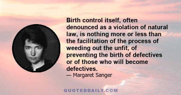 Birth control itself, often denounced as a violation of natural law, is nothing more or less than the facilitation of the process of weeding out the unfit, of preventing the birth of defectives or of those who will