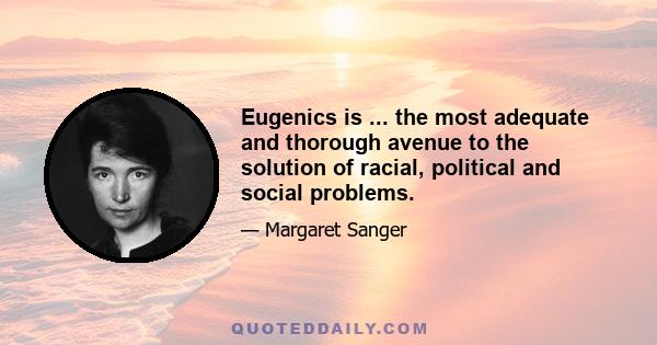 Eugenics is ... the most adequate and thorough avenue to the solution of racial, political and social problems.