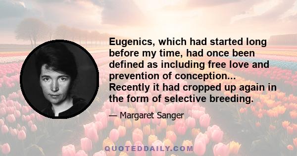 Eugenics, which had started long before my time, had once been defined as including free love and prevention of conception... Recently it had cropped up again in the form of selective breeding.