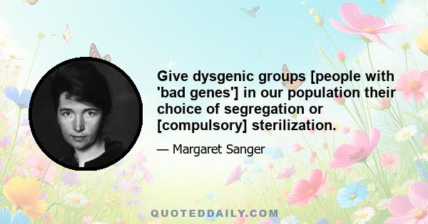 Give dysgenic groups [people with 'bad genes'] in our population their choice of segregation or [compulsory] sterilization.