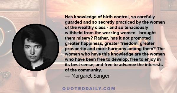 Has knowledge of birth control, so carefully guarded and so secretly practiced by the women of the wealthy class - and so tenaciously withheld from the working women - brought them misery? Rather, has it not promoted