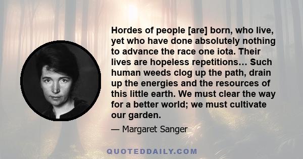 Hordes of people [are] born, who live, yet who have done absolutely nothing to advance the race one iota. Their lives are hopeless repetitions… Such human weeds clog up the path, drain up the energies and the resources