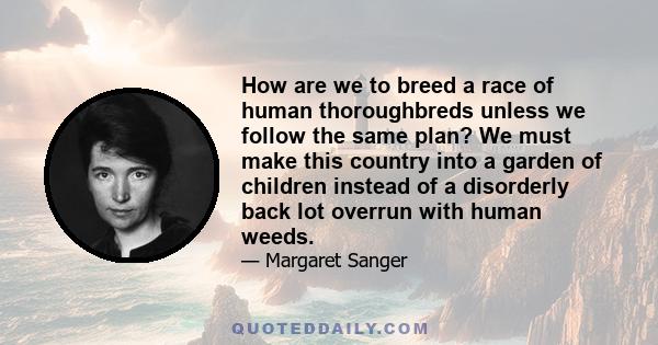 How are we to breed a race of human thoroughbreds unless we follow the same plan? We must make this country into a garden of children instead of a disorderly back lot overrun with human weeds.