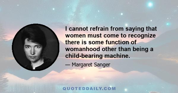 I cannot refrain from saying that women must come to recognize there is some function of womanhood other than being a child-bearing machine.