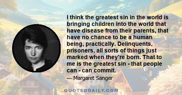 I think the greatest sin in the world is bringing children into the world that have disease from their parents, that have no chance to be a human being, practically. Delinquents, prisoners, all sorts of things just