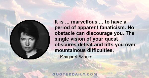 It is ... marvellous ... to have a period of apparent fanaticism. No obstacle can discourage you. The single vision of your quest obscures defeat and lifts you over mountainous difficulties.