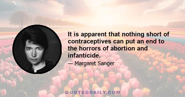 It is apparent that nothing short of contraceptives can put an end to the horrors of abortion and infanticide.