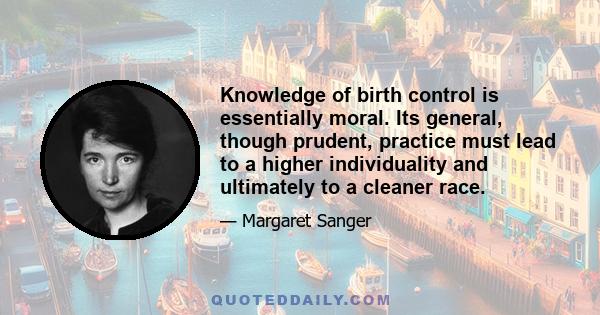 Knowledge of birth control is essentially moral. Its general, though prudent, practice must lead to a higher individuality and ultimately to a cleaner race.