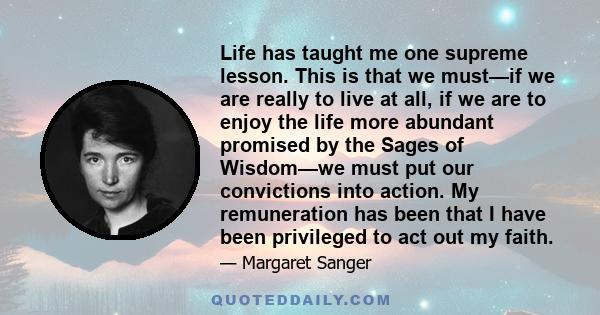 Life has taught me one supreme lesson. This is that we must—if we are really to live at all, if we are to enjoy the life more abundant promised by the Sages of Wisdom—we must put our convictions into action. My