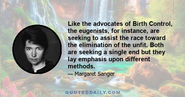 Like the advocates of Birth Control, the eugenists, for instance, are seeking to assist the race toward the elimination of the unfit. Both are seeking a single end but they lay emphasis upon different methods.