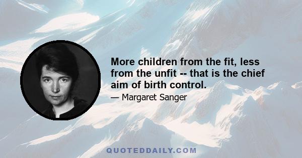 More children from the fit, less from the unfit -- that is the chief aim of birth control.