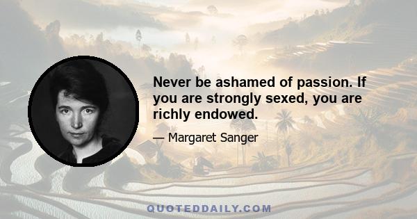 Never be ashamed of passion. If you are strongly sexed, you are richly endowed.