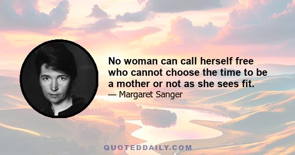 No woman can call herself free who cannot choose the time to be a mother or not as she sees fit.