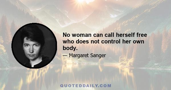 No woman can call herself free who does not control her own body.