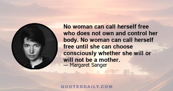 No woman can call herself free who does not own and control her body. No woman can call herself free until she can choose consciously whether she will or will not be a mother.