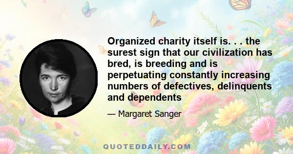 Organized charity itself is. . . the surest sign that our civilization has bred, is breeding and is perpetuating constantly increasing numbers of defectives, delinquents and dependents