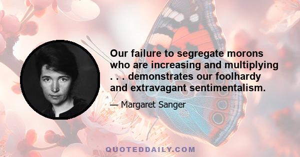 Our failure to segregate morons who are increasing and multiplying . . . demonstrates our foolhardy and extravagant sentimentalism.