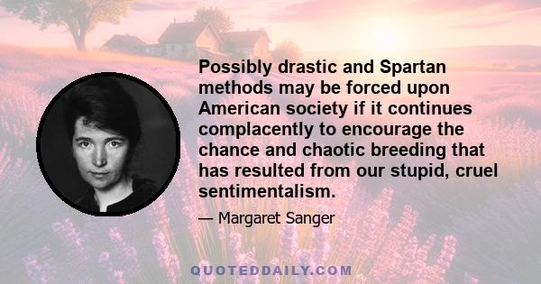 Possibly drastic and Spartan methods may be forced upon American society if it continues complacently to encourage the chance and chaotic breeding that has resulted from our stupid, cruel sentimentalism.