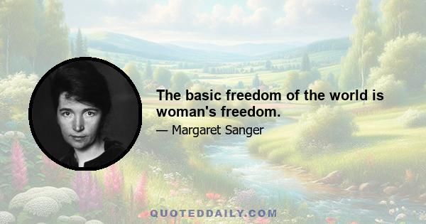 The basic freedom of the world is woman's freedom.