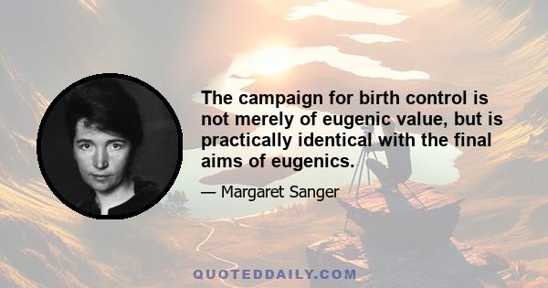 The campaign for birth control is not merely of eugenic value, but is practically identical with the final aims of eugenics.