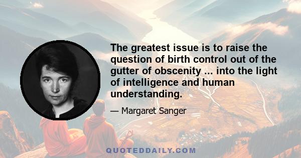 The greatest issue is to raise the question of birth control out of the gutter of obscenity ... into the light of intelligence and human understanding.