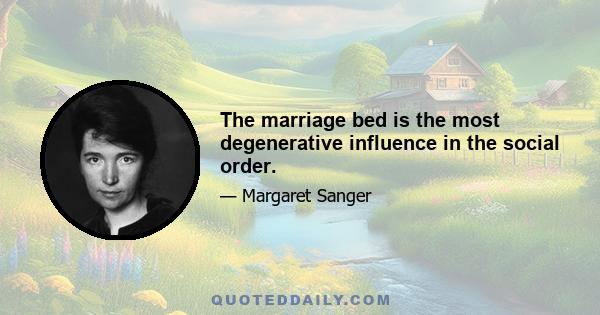 The marriage bed is the most degenerative influence in the social order.