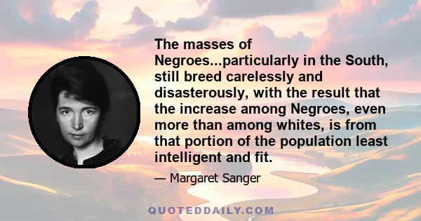 The masses of Negroes...particularly in the South, still breed carelessly and disasterously, with the result that the increase among Negroes, even more than among whites, is from that portion of the population least