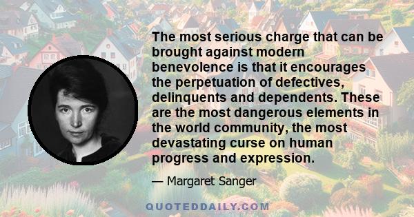 The most serious charge that can be brought against modern benevolence is that it encourages the perpetuation of defectives, delinquents and dependents. These are the most dangerous elements in the world community, the