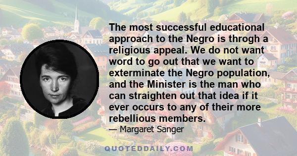 The most successful educational approach to the Negro is throgh a religious appeal. We do not want word to go out that we want to exterminate the Negro population, and the Minister is the man who can straighten out that 