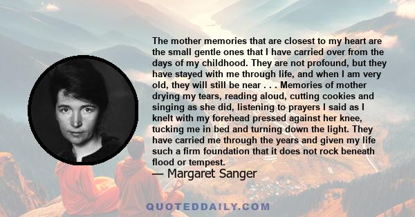 The mother memories that are closest to my heart are the small gentle ones that I have carried over from the days of my childhood. They are not profound, but they have stayed with me through life, and when I am very