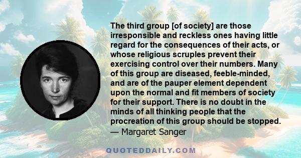 The third group [of society] are those irresponsible and reckless ones having little regard for the consequences of their acts, or whose religious scruples prevent their exercising control over their numbers. Many of