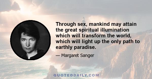 Through sex, mankind may attain the great spiritual illumination which will transform the world, which will light up the only path to earthly paradise.