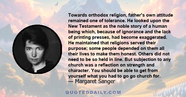 Towards orthodox religion, father's own attitude remained one of tolerance. He looked upon the New Testament as the noble story of a human being which, because of ignorance and the lack of printing presses, had become