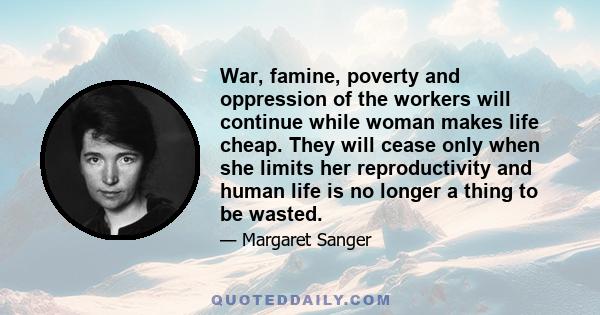 War, famine, poverty and oppression of the workers will continue while woman makes life cheap. They will cease only when she limits her reproductivity and human life is no longer a thing to be wasted.