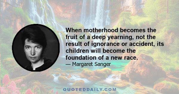 When motherhood becomes the fruit of a deep yearning, not the result of ignorance or accident, its children will become the foundation of a new race.