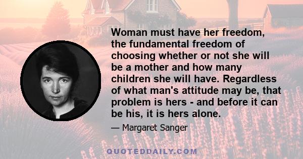 Woman must have her freedom, the fundamental freedom of choosing whether or not she will be a mother and how many children she will have. Regardless of what man's attitude may be, that problem is hers - and before it