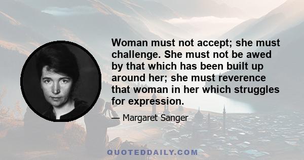 Woman must not accept; she must challenge. She must not be awed by that which has been built up around her; she must reverence that woman in her which struggles for expression.