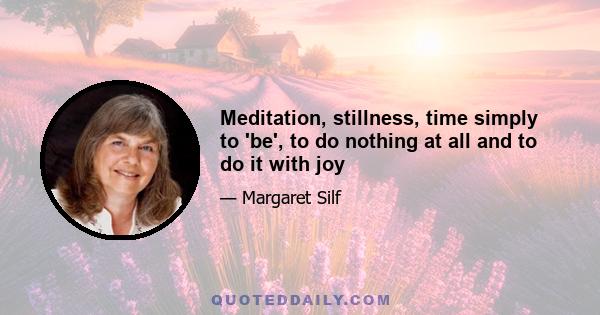 Meditation, stillness, time simply to 'be', to do nothing at all and to do it with joy