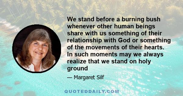 We stand before a burning bush whenever other human beings share with us something of their relationship with God or something of the movements of their hearts. In such moments may we always realize that we stand on