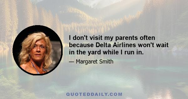 I don't visit my parents often because Delta Airlines won't wait in the yard while I run in.